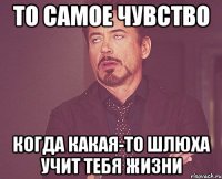 то самое чувство когда какая-то шлюха учит тебя жизни