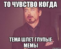 то чувство когда тема шлет глупые мемы