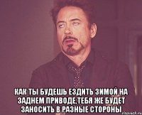  как ты будешь ездить зимой на заднем приводе,тебя же будет заносить в разные стороны