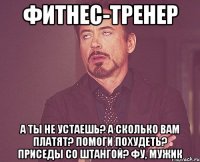 фитнес-тренер а ты не устаешь? а сколько вам платят? помоги похудеть? приседы со штангой? фу, мужик