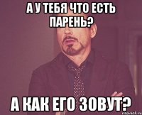 а у тебя что есть парень? а как его зовут?