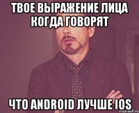 твое выражение лица когда говорят что android лучше ios