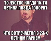 то чуство когда 15-ти летняя пизда говорит что встречается з 23-х летним парнем