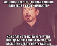 уже полчетвертого сколько можно пялиться в свой компьютер иди спать это из-за него у тебя иногда болит голова ты завтра весь день зевать опять будешь