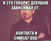 и это говорит девушка зависимая от.. ..контакта и симса?:ddd