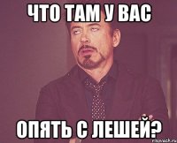 что там у вас опять с лешей?