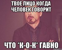 твое лицо когда человек говорит что *к-о-к* гавно