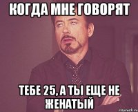 когда мне говорят тебе 25, а ты еще не женатый