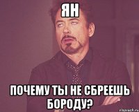 ян почему ты не сбреешь бороду?