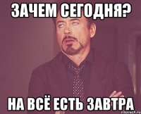 зачем сегодня? на всё есть завтра