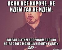 ясно всё короче . не идём так не идём. заебал с этим вопросом.только из-за этого можешь и пойти гулять да?