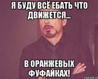 я буду всё ебать что движется... в оранжевых фуфайках!