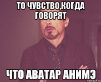 то чувство,когда говорят что аватар анимэ