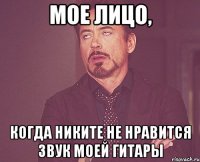 мое лицо, когда никите не нравится звук моей гитары