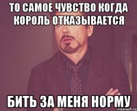 то самое чувство когда король отказывается бить за меня норму