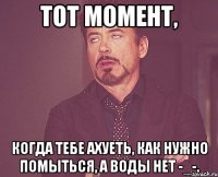 тот момент, когда тебе ахуеть, как нужно помыться, а воды нет -_-.