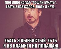 твое лицо когда: "пошли бухать", ебать я набухался, ебать я крут, ебать я выебистый, ебть я нв кламиги нк плпажаю