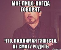 мое лицо, когда говорят, что, поднимая тяжести, не смогу родить