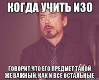 когда учить изо говорит,что его предмет такой же важный, как и все остальные