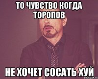 то чувство когда торопов не хочет сосать хуй