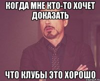 когда мне кто-то хочет доказать что клубы это хорошо