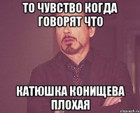 то чувство когда говорят что катюшка конищева плохая