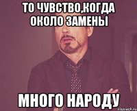 то чувство,когда около замены много народу