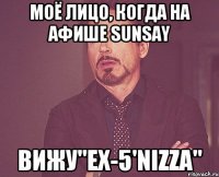 моё лицо, когда на афише sunsay вижу"ex-5'nizza"