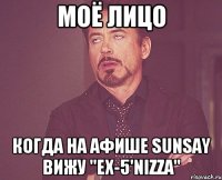 моё лицо когда на афише sunsay вижу "ex-5'nizza"