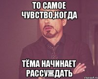 то самое чувство,когда тёма начинает рассуждать