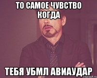 то самое чувство когда тебя убмл авиаудар