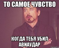 то самое чувство когда тебя убил авиаудар