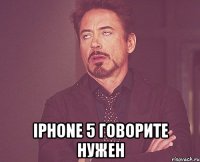  iphone 5 говорите нужен