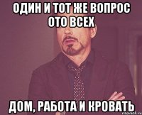 один и тот же вопрос ото всех дом, работа и кровать