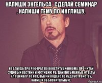 напиши энгельса , сделай семинар , напиши тему по инглишу, не забудь про реферат по конституционному, прочитай судовый вестник и юстицию рб, дай письменные ответы на семинар по отп, выучи кодекс по судоустройству, напиши объяснительную.