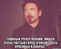  главный тренер японии:"минск очень чистый город, и люди здесь красивые и добрые"