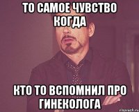 то самое чувство когда кто то вспомнил про гинеколога