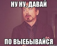 ну ну, давай по выебывайся