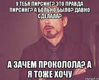 у тебя пирсинг? это правда пирсинг? а больно было? давно сделала? а зачем проколола? а я тоже хочу