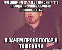 моё лицо когда у тебя пирсинг? это правда пирсинг? а больно прокалывать? а зачем проколола? я тоже хочу