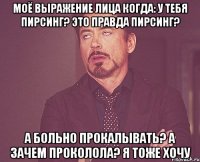 моё выражение лица когда: у тебя пирсинг? это правда пирсинг? а больно прокалывать? а зачем проколола? я тоже хочу