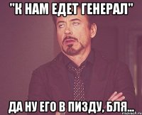 "к нам едет генерал" да ну его в пизду, бля...