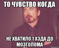 то чувство когда не хватило 1 хэда до мозголома