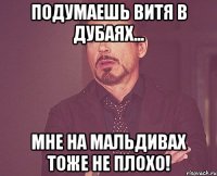 подумаешь витя в дубаях... мне на мальдивах тоже не плохо!