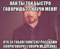 как ты так быстро говоришь?? научи меня! кто за тобой гонится? расскажи скороговорку говори медленнее