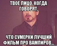 твоё лицо, когда говорят, что сумерки лучший фильм про вампиров...