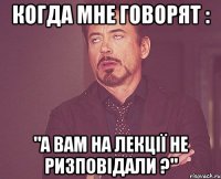 когда мне говорят : "а вам на лекції не ризповідали ?"