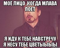 моё лицо ,когда млава поет я иду к тебе навстречу я несу тебе цветыыыы