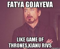 fatya gojayeva like game of thrones,kianu rivs