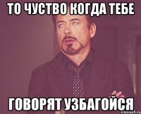 то чуство когда тебе говорят узбагойся